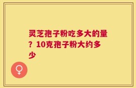 灵芝孢子粉吃多大的量？10克孢子粉大约多少