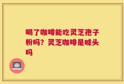喝了咖啡能吃灵芝孢子粉吗？灵芝咖啡是噱头吗