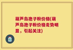 葫芦岛孢子粉价格(葫芦岛孢子粉价格走势明显，引起关注)