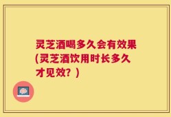 灵芝酒喝多久会有效果(灵芝酒饮用时长多久才见效？)