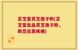 芷芝堂灵芝孢子粉(芷芝堂出品灵芝孢子粉，助您远离疾病)
