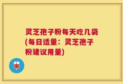 灵芝孢子粉每天吃几袋(每日适量：灵芝孢子粉建议用量)
