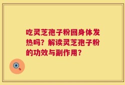吃灵芝孢子粉回身体发热吗？解读灵芝孢子粉的功效与副作用？