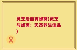 灵芝后面有蜂窝(灵芝与蜂窝：天然养生佳品)