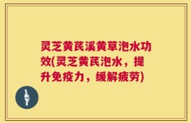 灵芝黄芪溪黄草泡水功效(灵芝黄芪泡水，提升免疫力，缓解疲劳)