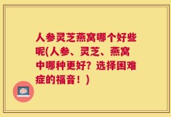 人参灵芝燕窝哪个好些呢(人参、灵芝、燕窝中哪种更好？选择困难症的福音！)