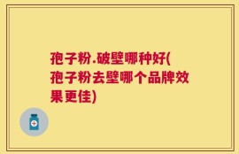 孢子粉.破壁哪种好(孢子粉去壁哪个品牌效果更佳)