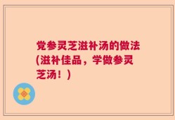 党参灵芝滋补汤的做法(滋补佳品，学做参灵芝汤！)