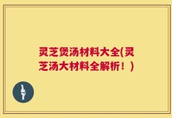 灵芝煲汤材料大全(灵芝汤大材料全解析！)