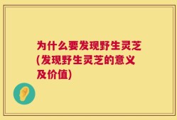 为什么要发现野生灵芝(发现野生灵芝的意义及价值)
