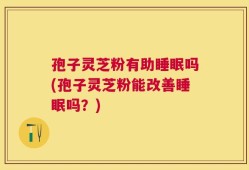 孢子灵芝粉有助睡眠吗(孢子灵芝粉能改善睡眠吗？)