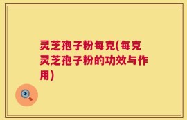 灵芝孢子粉每克(每克灵芝孢子粉的功效与作用)