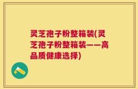 灵芝孢子粉整箱装(灵芝孢子粉整箱装——高品质健康选择)