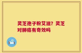 灵芝孢子粉艾滋？灵芝对肺癌有奇效吗