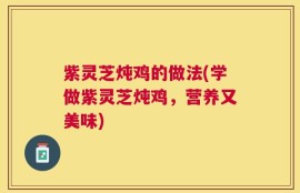 紫灵芝炖鸡的做法(学做紫灵芝炖鸡，营养又美味)