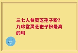 三七人参灵芝孢子粉？九珍堂灵芝孢子粉是真的吗