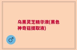 乌黑灵芝精华液(黑色神奇菇提取液)