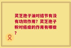 灵芝孢子油对结节有没有功效作用？灵芝孢子粉对癌症的作用有哪些？