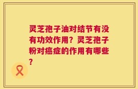 灵芝孢子油对结节有没有功效作用？灵芝孢子粉对癌症的作用有哪些？