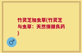 竹灵芝加虫草(竹灵芝与虫草：天然保健良药)