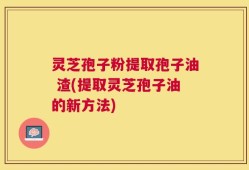 灵芝孢子粉提取孢子油 渣(提取灵芝孢子油的新方法)