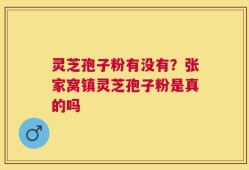 灵芝孢子粉有没有？张家窝镇灵芝孢子粉是真的吗