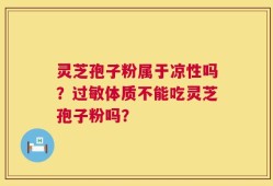 灵芝孢子粉属于凉性吗？过敏体质不能吃灵芝孢子粉吗？