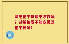 灵芝孢子粉属于凉性吗？过敏体质不能吃灵芝孢子粉吗？
