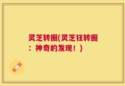 灵芝转圈(灵芝狂转圈：神奇的发现！)