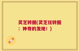 灵芝转圈(灵芝狂转圈：神奇的发现！)