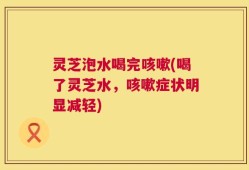 灵芝泡水喝完咳嗽(喝了灵芝水，咳嗽症状明显减轻)