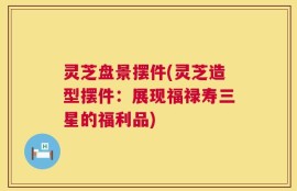 灵芝盘景摆件(灵芝造型摆件：展现福禄寿三星的福利品)