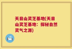 天目山灵芝基地(天目山灵芝基地：探秘自然灵气之源)