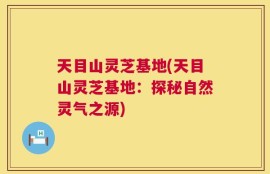天目山灵芝基地(天目山灵芝基地：探秘自然灵气之源)
