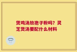煲鸡汤放孢子粉吗？灵芝煲汤要配什么材料