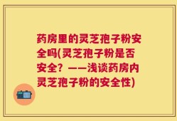 药房里的灵芝孢子粉安全吗(灵芝孢子粉是否安全？——浅谈药房内灵芝孢子粉的安全性)