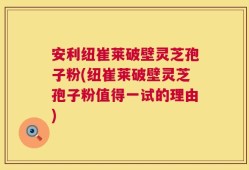 安利纽崔莱破壁灵芝孢子粉(纽崔莱破壁灵芝孢子粉值得一试的理由)