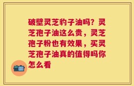 破壁灵芝豹子油吗？灵芝孢子油这么贵，灵芝孢子粉也有效果，买灵芝孢子油真的值得吗你怎么看