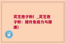 灵芝孢子粉亻_灵芝孢子粉：提升免疫力与健康)