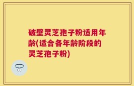 破壁灵芝孢子粉适用年龄(适合各年龄阶段的灵芝孢子粉)