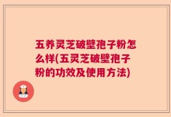 五养灵芝破壁孢子粉怎么样(五灵芝破壁孢子粉的功效及使用方法)