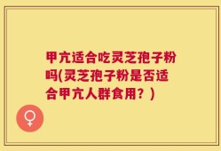 甲亢适合吃灵芝孢子粉吗(灵芝孢子粉是否适合甲亢人群食用？)
