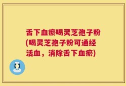 舌下血瘀喝灵芝孢子粉(喝灵芝孢子粉可通经活血，消除舌下血瘀)