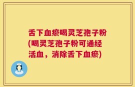 舌下血瘀喝灵芝孢子粉(喝灵芝孢子粉可通经活血，消除舌下血瘀)