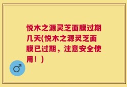 悦木之源灵芝面膜过期几天(悦木之源灵芝面膜已过期，注意安全使用！)