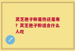 灵芝孢子粉是热还是寒？灵芝孢子粉适合什么人吃