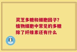 灵芝多糖和细胞因子？植物细胞中常见的多糖除了纤维素还有什么