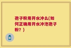孢子粉用开水冲么(如何正确用开水冲泡孢子粉？)