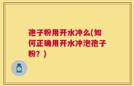 孢子粉用开水冲么(如何正确用开水冲泡孢子粉？)