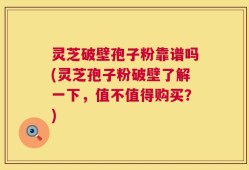 灵芝破壁孢子粉靠谱吗(灵芝孢子粉破壁了解一下，值不值得购买？)